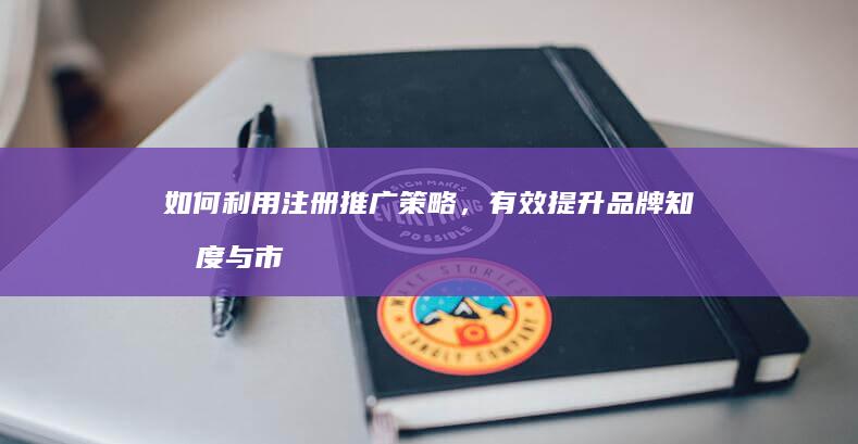 如何利用注册推广策略，有效提升品牌知名度与市场份额